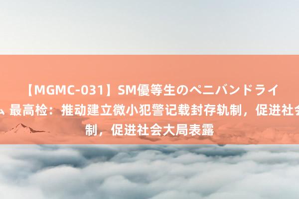 【MGMC-031】SM優等生のペニバンドライオーガズム 最高检：推动建立微小犯警记载封存轨制，促进社会大局表露