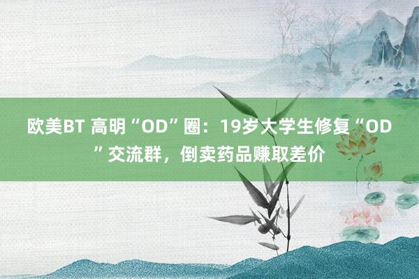 欧美BT 高明“OD”圈：19岁大学生修复“OD”交流群，倒卖药品赚取差价