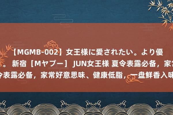 【MGMB-002】女王様に愛されたい。より優しく、よりいやらしく。 新宿［Mヤプー］ JUN女王様 夏令表露必备，家常好意思味、健康低脂，一盘鲜香入味的素食好菜！