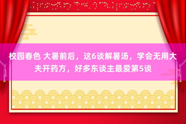 校园春色 大暑前后，这6谈解暑汤，学会无用大夫开药方，好多东谈主最爱第5谈