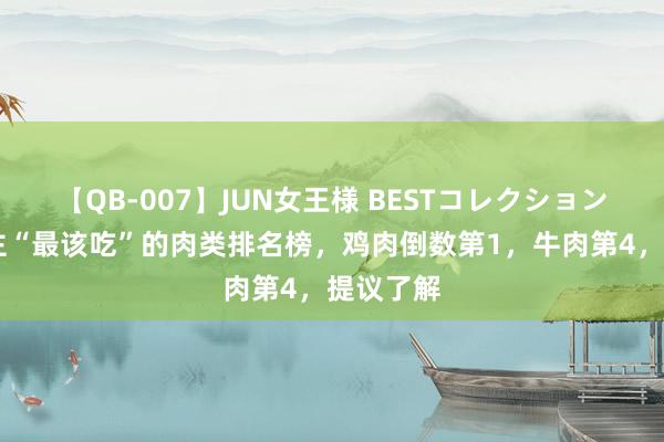 【QB-007】JUN女王様 BESTコレクション 男东谈主“最该吃”的肉类排名榜，鸡肉倒数第1，牛肉第4，提议了解