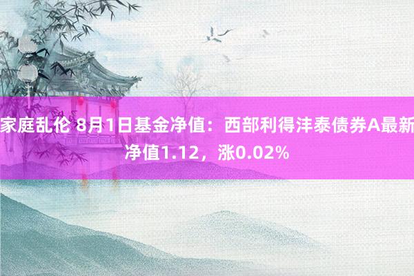 家庭乱伦 8月1日基金净值：西部利得沣泰债券A最新净值1.12，涨0.02%