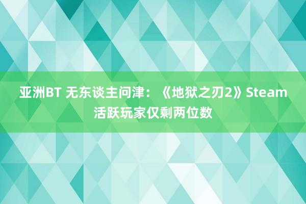 亚洲BT 无东谈主问津：《地狱之刃2》Steam活跃玩家仅剩两位数