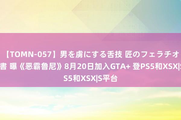 【TOMN-057】男を虜にする舌技 匠のフェラチオ 蛇ノ書 曝《恶霸鲁尼》8月20日加入GTA+ 登PS5和XSX|S平台