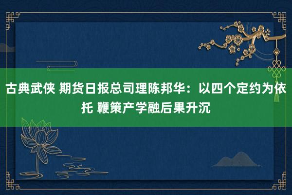 古典武侠 期货日报总司理陈邦华：以四个定约为依托 鞭策产学融后果升沉