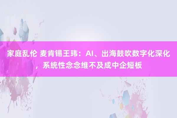 家庭乱伦 麦肯锡王玮：AI、出海鼓吹数字化深化，系统性念念维不及成中企短板