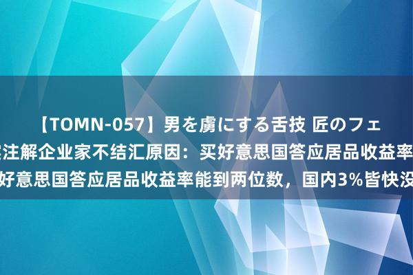 【TOMN-057】男を虜にする舌技 匠のフェラチオ 蛇ノ書 民众证实注解企业家不结汇原因：买好意思国答应居品收益率能到两位数，国内3%皆快没了