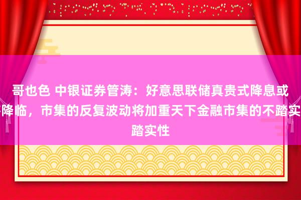 哥也色 中银证券管涛：好意思联储真贵式降息或将降临，市集的反复波动将加重天下金融市集的不踏实性