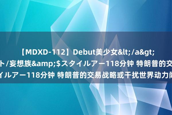 【MDXD-112】Debut美少女</a>2005-02-15スタイルアート/妄想族&$スタイルアー118分钟 特朗普的交易战略或干扰世界动力阛阓