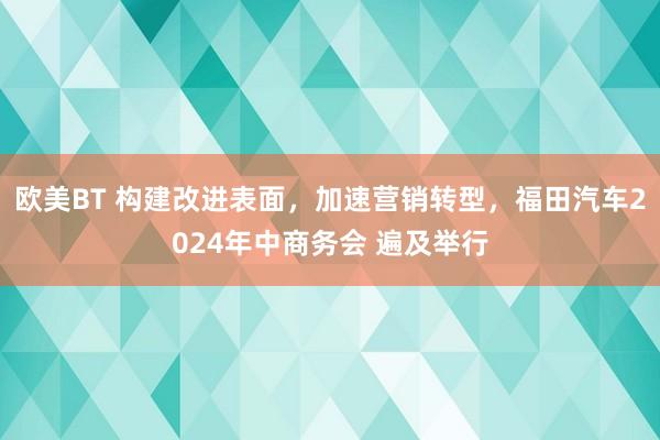 欧美BT 构建改进表面，加速营销转型，福田汽车2024年中商务会 遍及举行