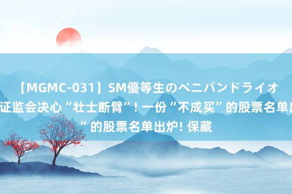 【MGMC-031】SM優等生のペニバンドライオーガズム 证监会决心“壮士断臂”! 一份“不成买”的股票名单出炉! 保藏