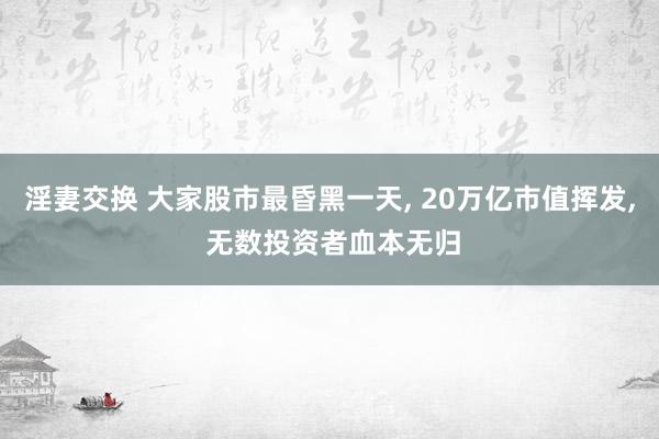 淫妻交换 大家股市最昏黑一天， 20万亿市值挥发， 无数投资者血本无归