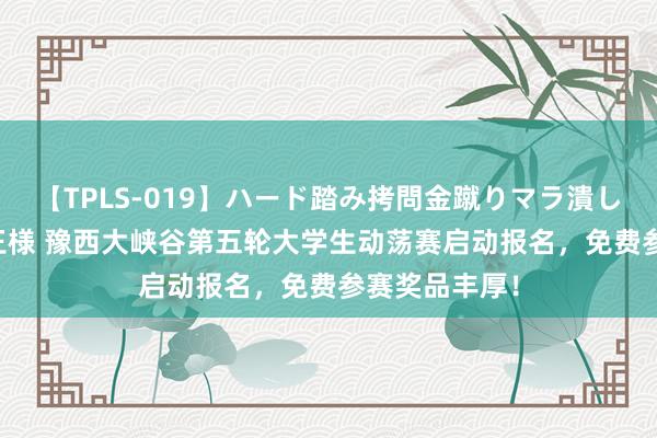 【TPLS-019】ハード踏み拷問金蹴りマラ潰し処刑 JUN女王様 豫西大峡谷第五轮大学生动荡赛启动报名，免费参赛奖品丰厚！