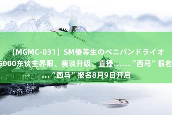 【MGMC-031】SM優等生のペニバンドライオーガズム 25000东谈主界限、赛谈升级、直播……“西马”报名8月9日开启