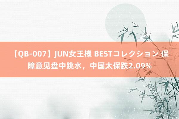 【QB-007】JUN女王様 BESTコレクション 保障意见盘中跳水，中国太保跌2.09%