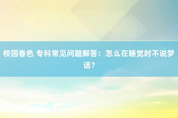 校园春色 专科常见问题解答：怎么在睡觉时不说梦话？