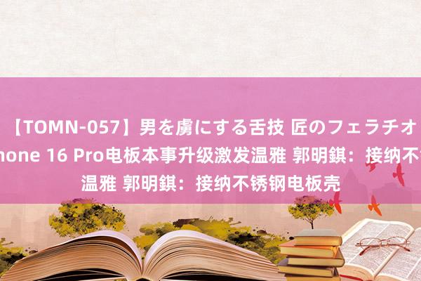 【TOMN-057】男を虜にする舌技 匠のフェラチオ 蛇ノ書 iPhone 16 Pro电板本事升级激发温雅 郭明錤：接纳不锈钢电板壳