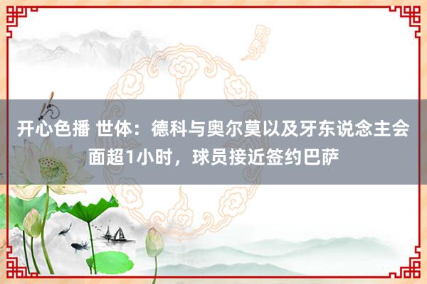 开心色播 世体：德科与奥尔莫以及牙东说念主会面超1小时，球员接近签约巴萨