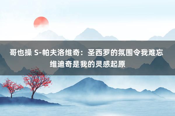 哥也操 S-帕夫洛维奇：圣西罗的氛围令我难忘 维迪奇是我的灵感起原