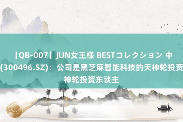 【QB-007】JUN女王様 BESTコレクション 中科创达(300496.SZ)：公司是黑芝麻智能科技的天神轮投资东谈主