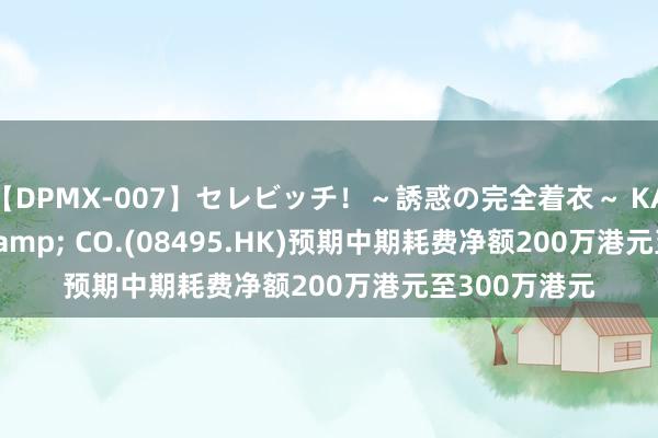 【DPMX-007】セレビッチ！～誘惑の完全着衣～ KAORI 1957 & CO.(08495.HK)预期中期耗费净额200万港元至300万港元