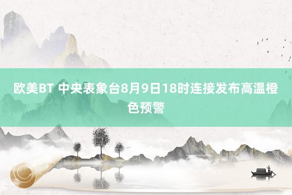 欧美BT 中央表象台8月9日18时连接发布高温橙色预警