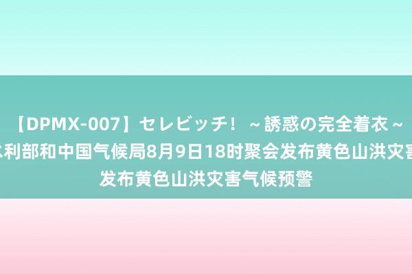 【DPMX-007】セレビッチ！～誘惑の完全着衣～ KAORI 水利部和中国气候局8月9日18时聚会发布黄色山洪灾害气候预警