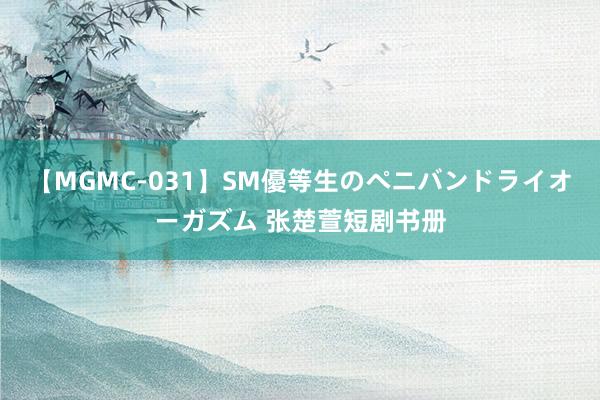 【MGMC-031】SM優等生のペニバンドライオーガズム 张楚萱短剧书册