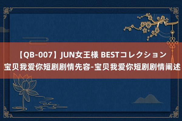 【QB-007】JUN女王様 BESTコレクション 宝贝我爱你短剧剧情先容-宝贝我爱你短剧剧情阐述