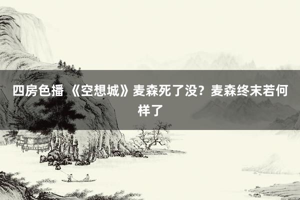 四房色播 《空想城》麦森死了没？麦森终末若何样了