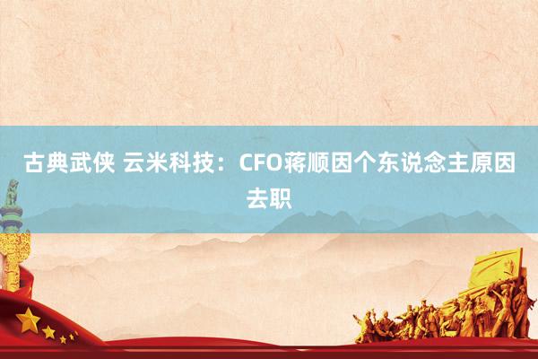 古典武侠 云米科技：CFO蒋顺因个东说念主原因去职