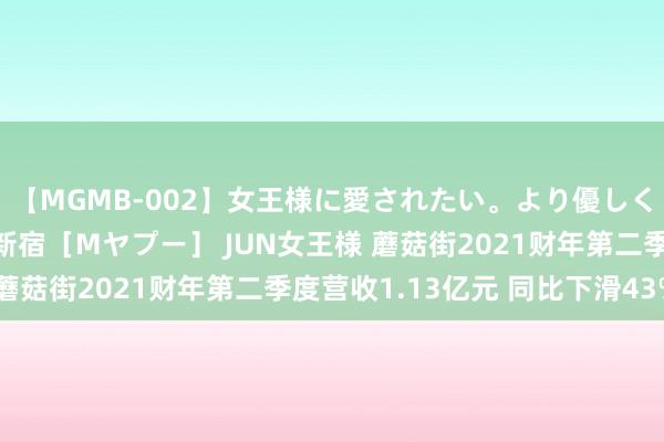 【MGMB-002】女王様に愛されたい。より優しく、よりいやらしく。 新宿［Mヤプー］ JUN女王様 蘑菇街2021财年第二季度营收1.13亿元 同比下滑43%