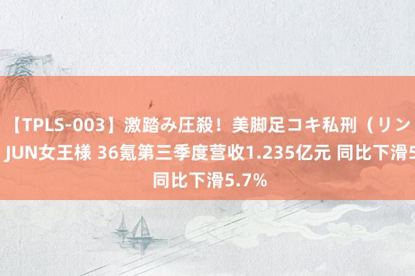 【TPLS-003】激踏み圧殺！美脚足コキ私刑（リンチ） JUN女王様 36氪第三季度营收1.235亿元 同比下滑5.7%