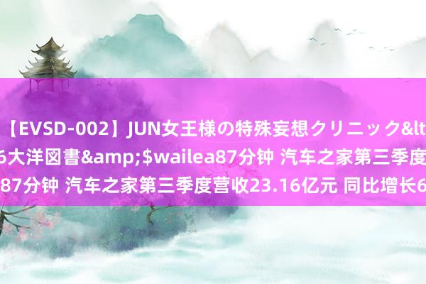 【EVSD-002】JUN女王様の特殊妄想クリニック</a>2008-09-16大洋図書&$wailea87分钟 汽车之家第三季度营收23.16亿元 同比增长6.7%