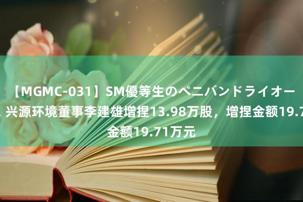 【MGMC-031】SM優等生のペニバンドライオーガズム 兴源环境董事李建雄增捏13.98万股，增捏金额19.71万元