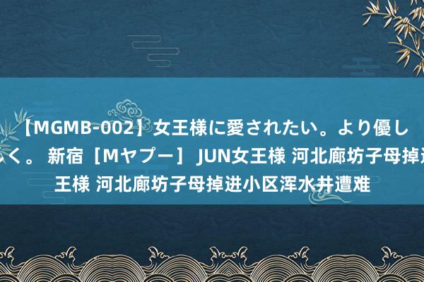 【MGMB-002】女王様に愛されたい。より優しく、よりいやらしく。 新宿［Mヤプー］ JUN女王様 河北廊坊子母掉进小区浑水井遭难