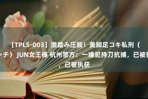 【TPLS-003】激踏み圧殺！美脚足コキ私刑（リンチ） JUN女王様 杭州警方：一嫌犯持刀抗捕，已被执获