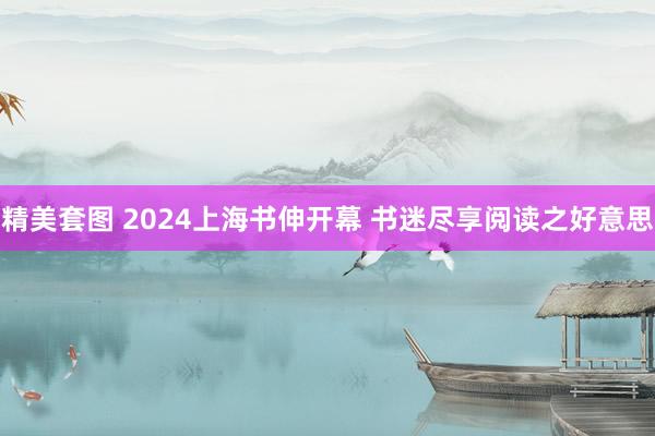 精美套图 2024上海书伸开幕 书迷尽享阅读之好意思