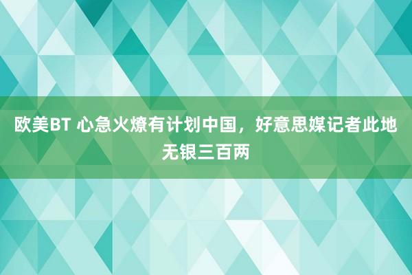 欧美BT 心急火燎有计划中国，好意思媒记者此地无银三百两