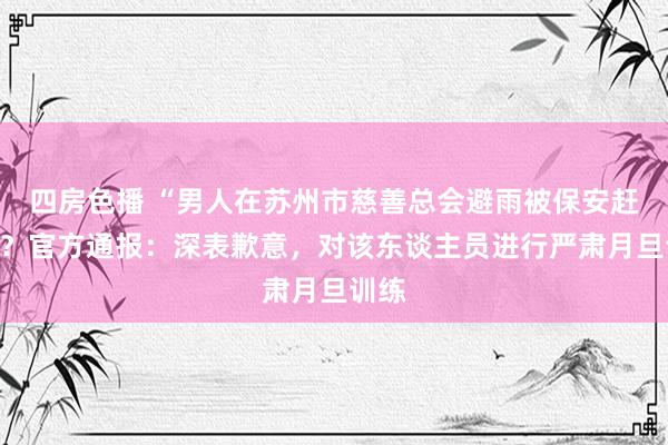 四房色播 “男人在苏州市慈善总会避雨被保安赶出”？官方通报：深表歉意，对该东谈主员进行严肃月旦训练