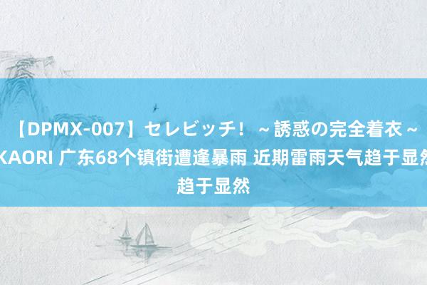 【DPMX-007】セレビッチ！～誘惑の完全着衣～ KAORI 广东68个镇街遭逢暴雨 近期雷雨天气趋于显然