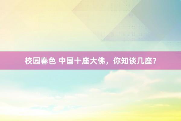 校园春色 中国十座大佛，你知谈几座？