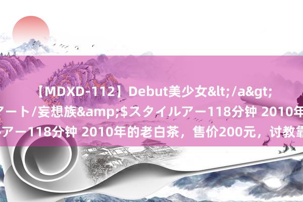 【MDXD-112】Debut美少女</a>2005-02-15スタイルアート/妄想族&$スタイルアー118分钟 2010年的老白茶，售价200元，讨教靠谱吗？