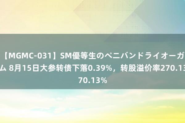 【MGMC-031】SM優等生のペニバンドライオーガズム 8月15日大参转债下落0.39%，转股溢价率270.13%