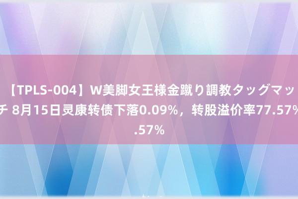 【TPLS-004】W美脚女王様金蹴り調教タッグマッチ 8月15日灵康转债下落0.09%，转股溢价率77.57%