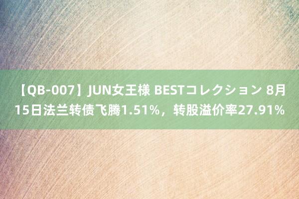 【QB-007】JUN女王様 BESTコレクション 8月15日法兰转债飞腾1.51%，转股溢价率27.91%