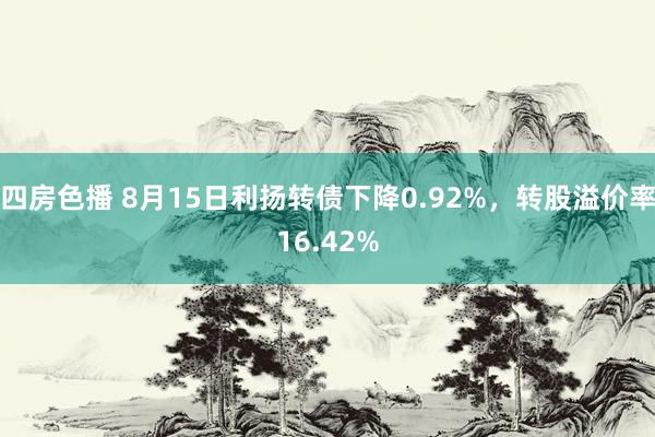 四房色播 8月15日利扬转债下降0.92%，转股溢价率16.42%