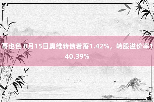 哥也色 8月15日奥维转债着落1.42%，转股溢价率140.39%