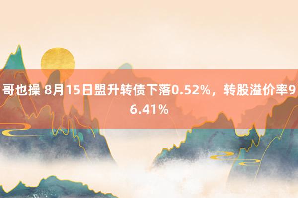 哥也操 8月15日盟升转债下落0.52%，转股溢价率96.41%