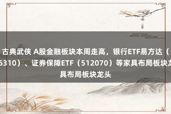 古典武侠 A股金融板块本周走高，银行ETF易方达（516310）、证券保障ETF（512070）等家具布局板块龙头